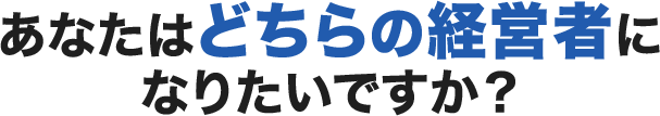 あなたはどちらの経営者になりたいですか？