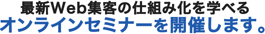 最新Web集客の仕組み化を学べるオンラインセミナーを開催します。