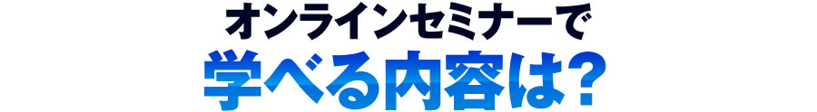 オンラインセミナーで学べる内容は?
