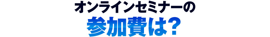 オンラインセミナーの参加費は?