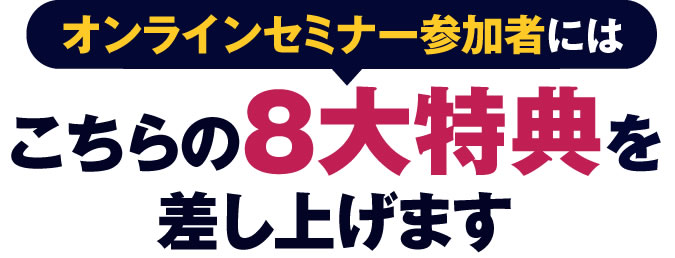 オンラインセミナー参加者にはこちらの8大特典を差し上げます。
