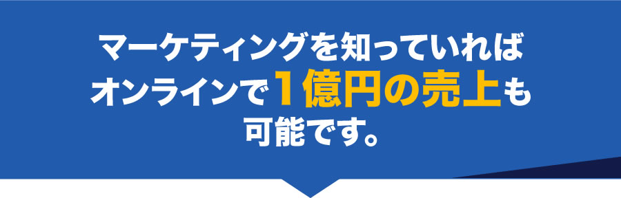 マーケティングを知っていればオンラインで1億円の売上も可能です。