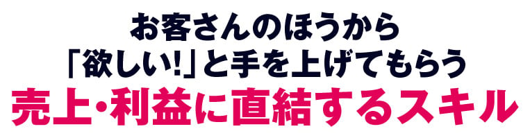 お客さんのほうから「欲しい!」と手を上げてもらう売上・利益に直結するスキル