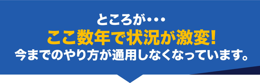 ところが・・・ここ数年で状況が激変!今までのやり方が通用しなくなっています。