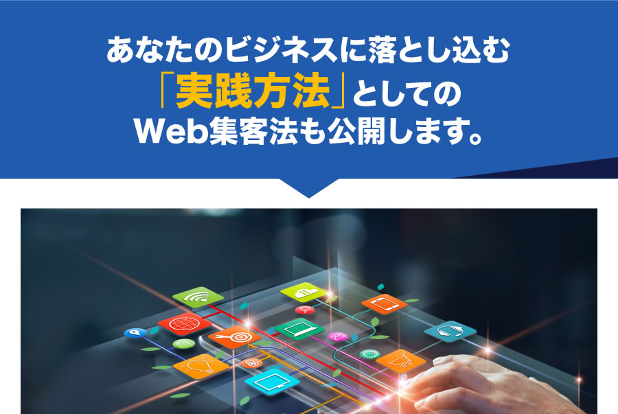 あなたのビジネスに落とし込む「実践方法」としてのWeb集客法も公開します。