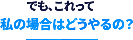 「でも、これって私の場合はどうやるの？」