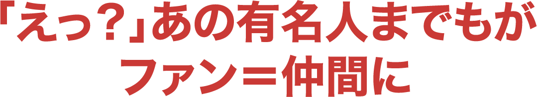 「えっ？」あの有名人までもがファン＝仲間に