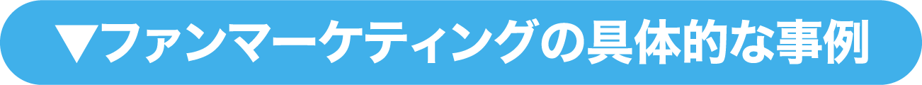 ファンマーケティングの具体的な事例