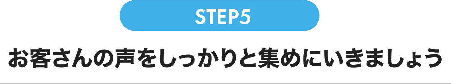 お客さんの声をしっかりと集めにいきましょう