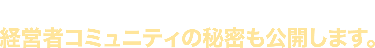 経営者コミュニティの秘密も公開します。