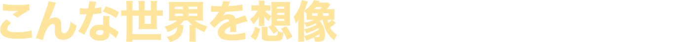 こんな世界を想像してみてください。